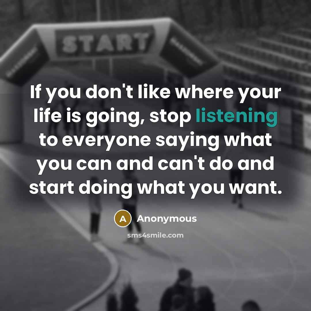 “If you don't like where your life is going, stop listening to everyone saying what you can and can't do and start doing what you want.” quote by Anonymous