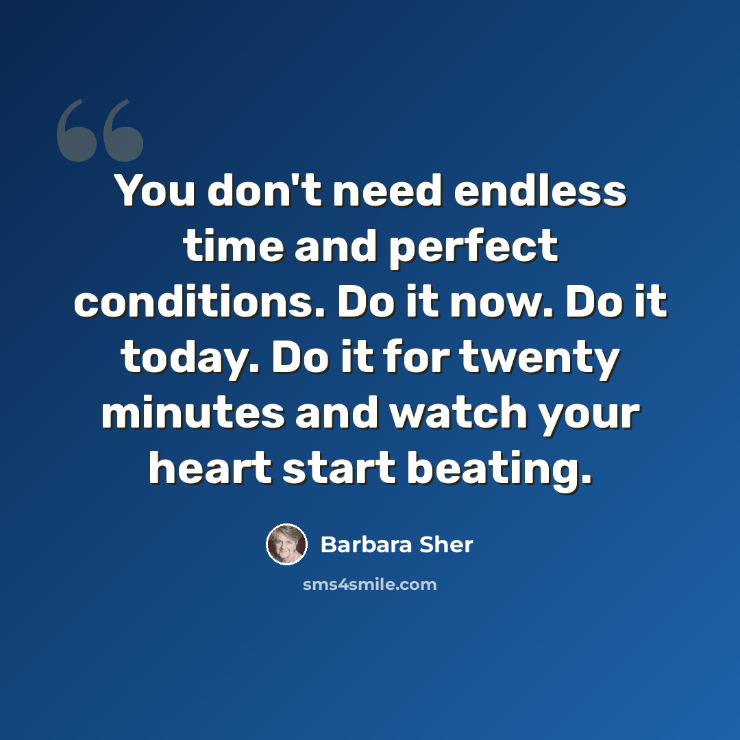 “You don't need endless time and perfect conditions. Do it now. Do it today. Do it for twenty minutes and watch your heart start beating.” quote by Barbara Sher