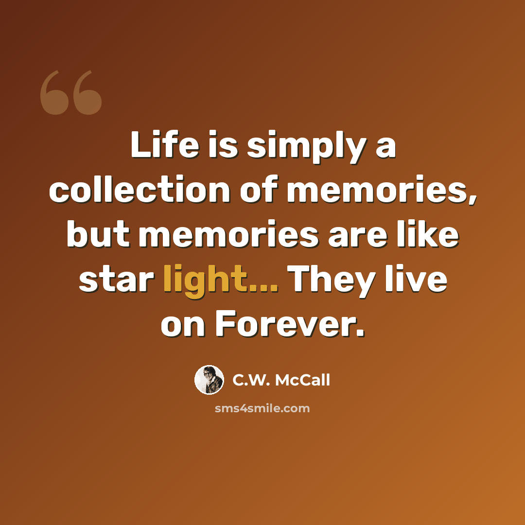 “Life is simply a collection of memories, but memories are like star light... They live on Forever.” quote by C.W. McCall