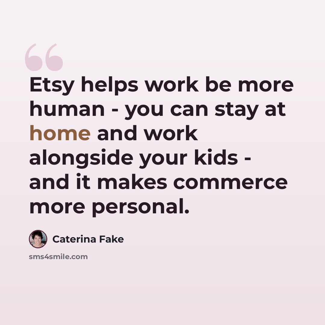 “Etsy helps work be more human - you can stay at home and work alongside your kids - and it makes commerce more personal.” quote by Caterina Fake