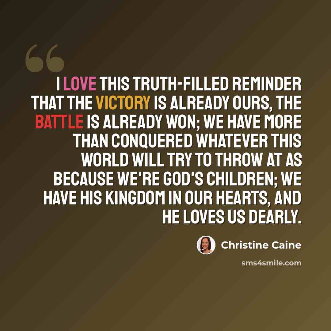 “I love this truth-filled reminder that the victory is already ours, the battle is already won; we have more than conquered whatever this world will try to throw at as because we're God's children; we have his kingdom in our hearts, and he loves us dearly.” quote by Christine Caine