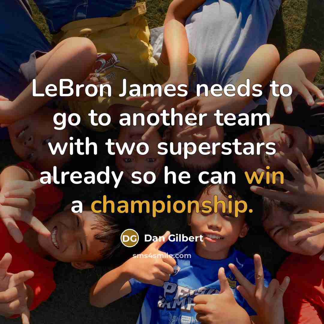 “LeBron James needs to go to another team with two superstars already so he can win a championship.” quote by Dan Gilbert