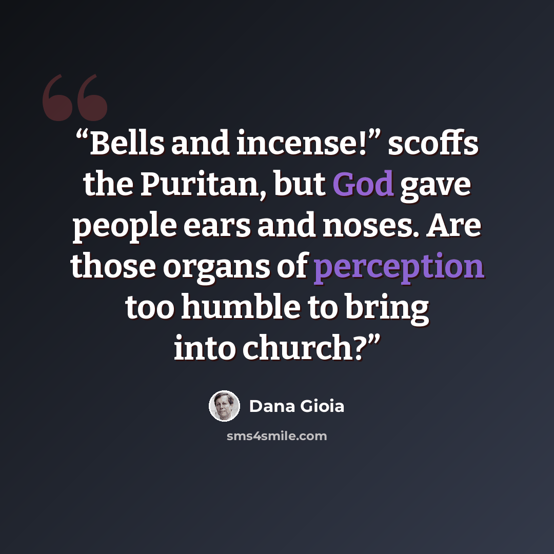 “Bells and incense!” scoffs the Puritan, but God gave people ears and noses. Are those organs of perception too humble to bring into church?” quote by Dana Gioia