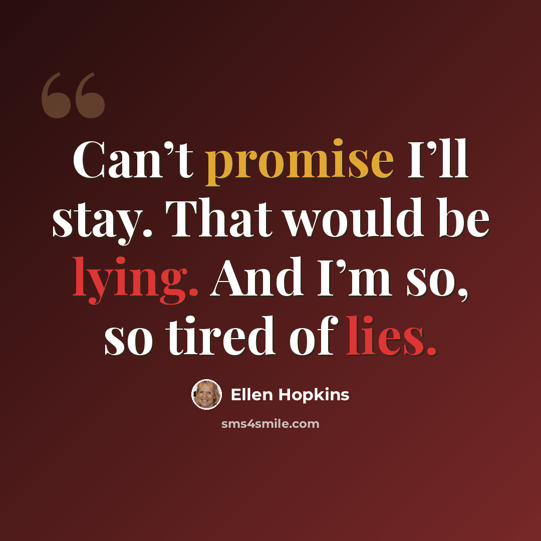 “Can’t promise I’ll stay. That would be lying. And I’m so, so tired of lies.” quote by Ellen Hopkins
