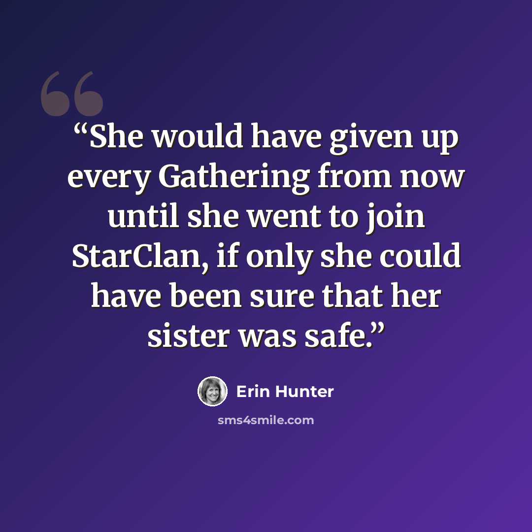 “She would have given up every Gathering from now until she went to join StarClan, if only she could have been sure that her sister was safe.” quote by Erin Hunter
