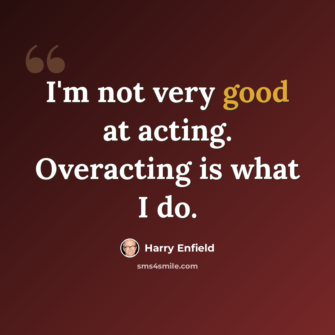 “I'm not very good at acting. Overacting is what I do.” quote by Harry Enfield