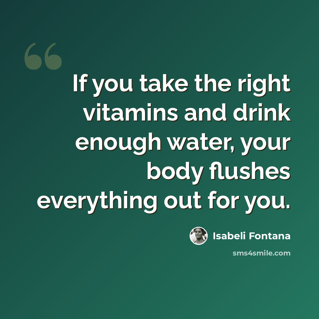 “If you take the right vitamins and drink enough water, your body flushes everything out for you.” quote by Isabeli Fontana