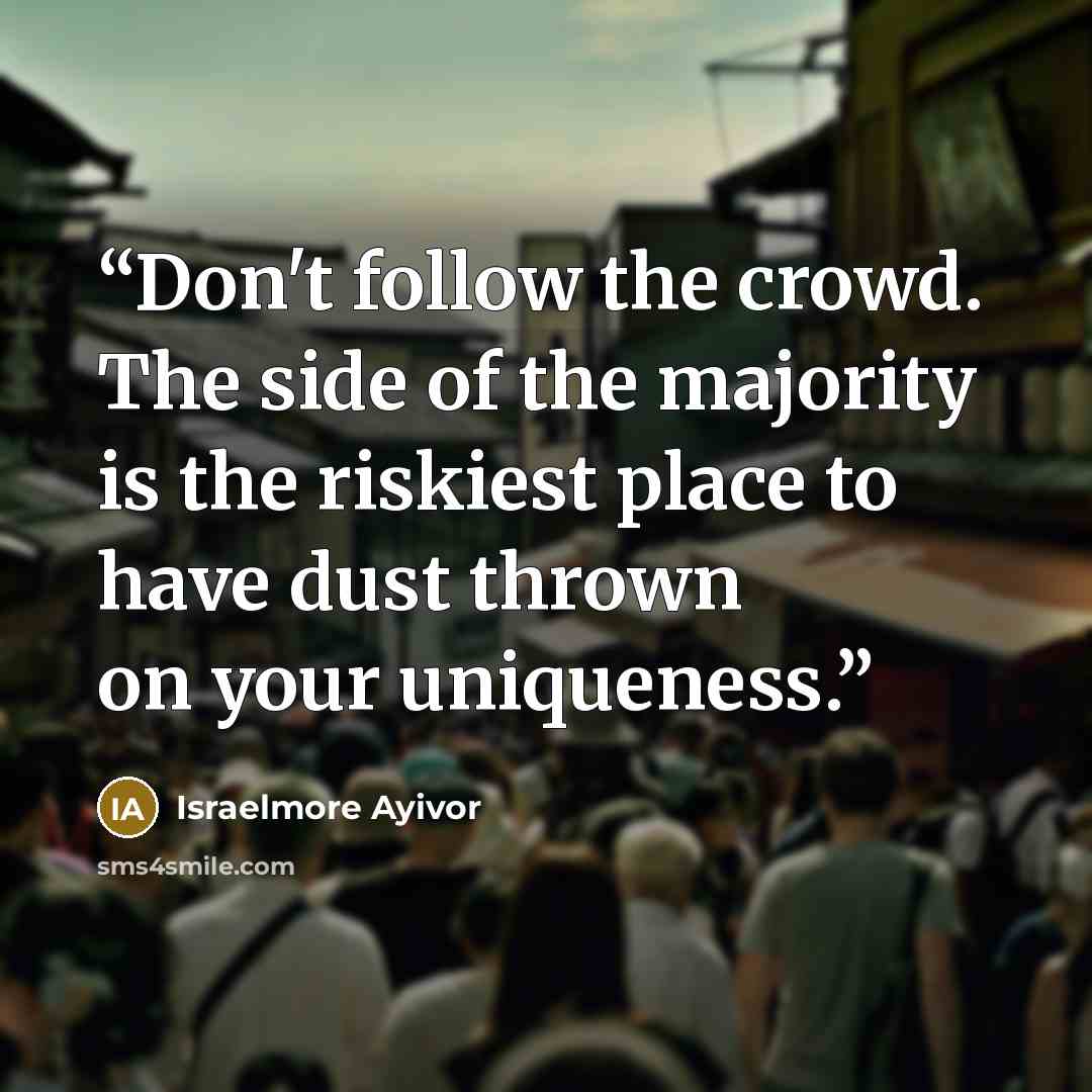 “Don't follow the crowd. The side of the majority is the riskiest place to have dust thrown on your uniqueness.” quote by Israelmore Ayivor