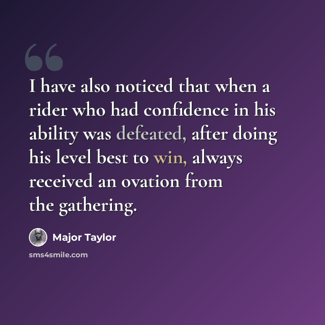 “I have also noticed that when a rider who had confidence in his ability was defeated, after doing his level best to win, always received an ovation from the gathering.” quote by Major Taylor