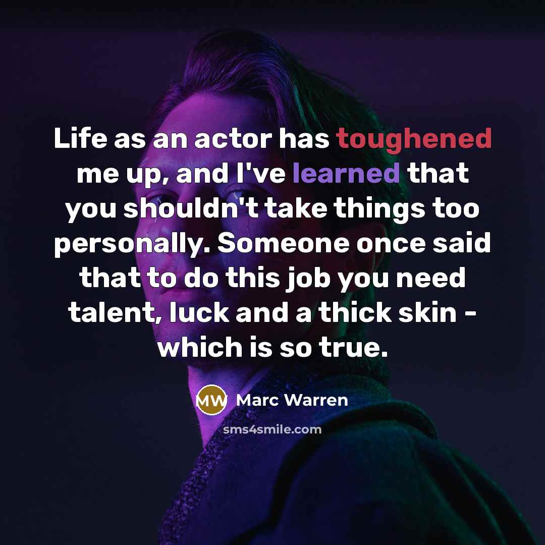 “Life as an actor has toughened me up, and I've learned that you shouldn't take things too personally. Someone once said that to do this job you need talent, luck and a thick skin - which is so true.” quote by Marc Warren