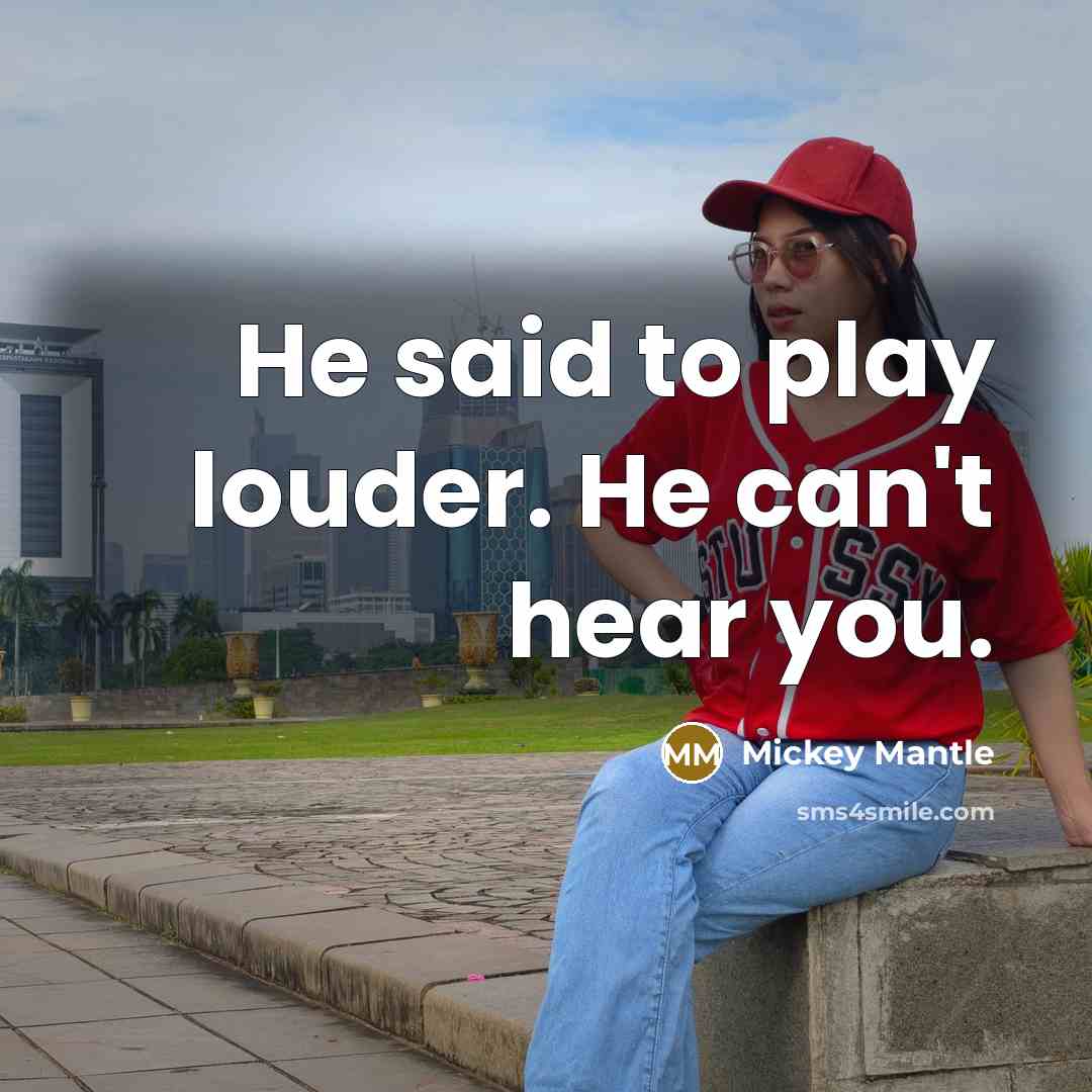 “He said to play louder. He can't hear you.” quote by Mickey Mantle