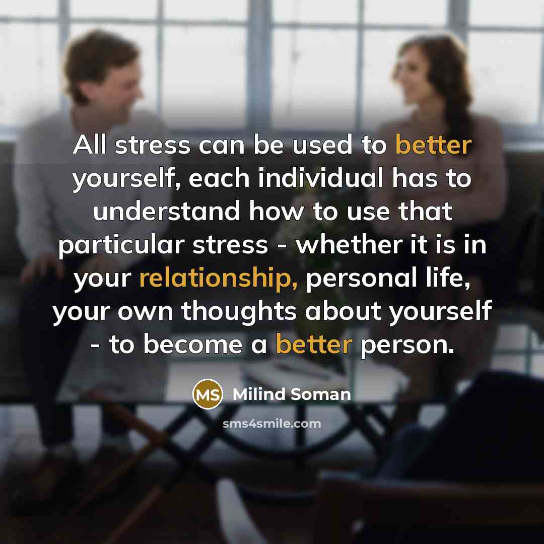 “All stress can be used to better yourself, each individual has to understand how to use that particular stress - whether it is in your relationship, personal life, your own thoughts about yourself - to become a better person.” quote by Milind Soman