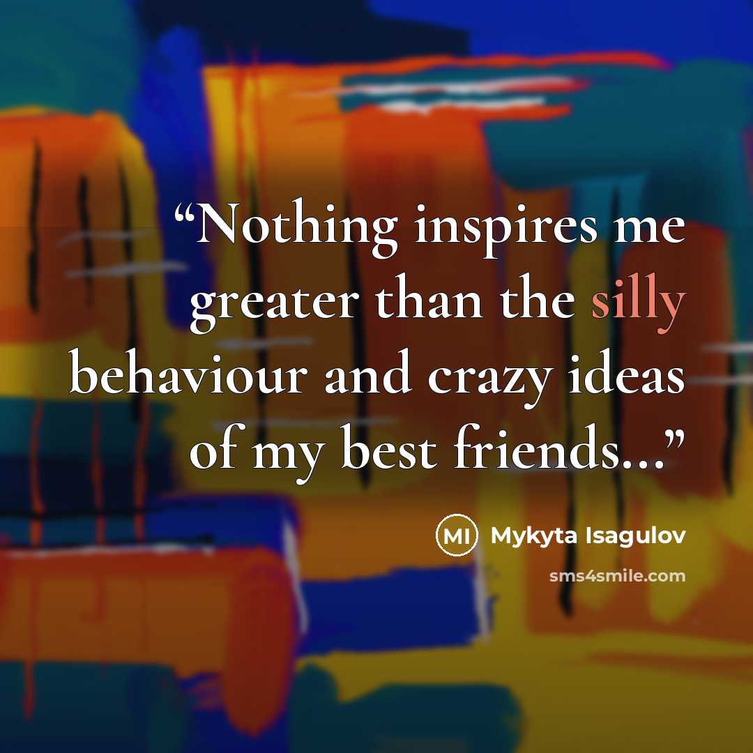 “Nothing inspires me greater than the silly behaviour and crazy ideas of my best friends...” quote by Mykyta Isagulov
