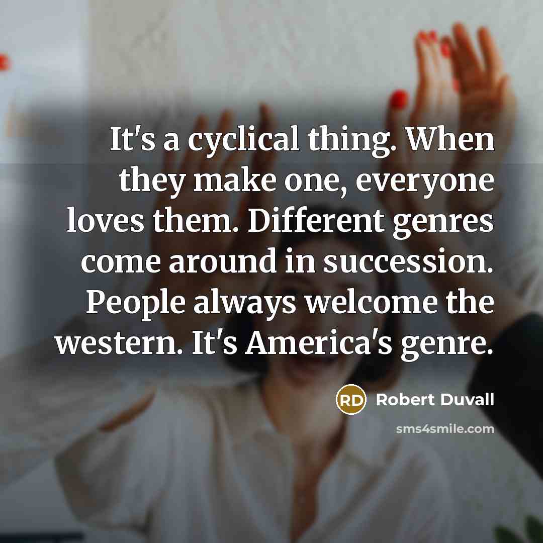 “It's a cyclical thing. When they make one, everyone loves them. Different genres come around in succession. People always welcome the western. It's America's genre.” quote by Robert Duvall