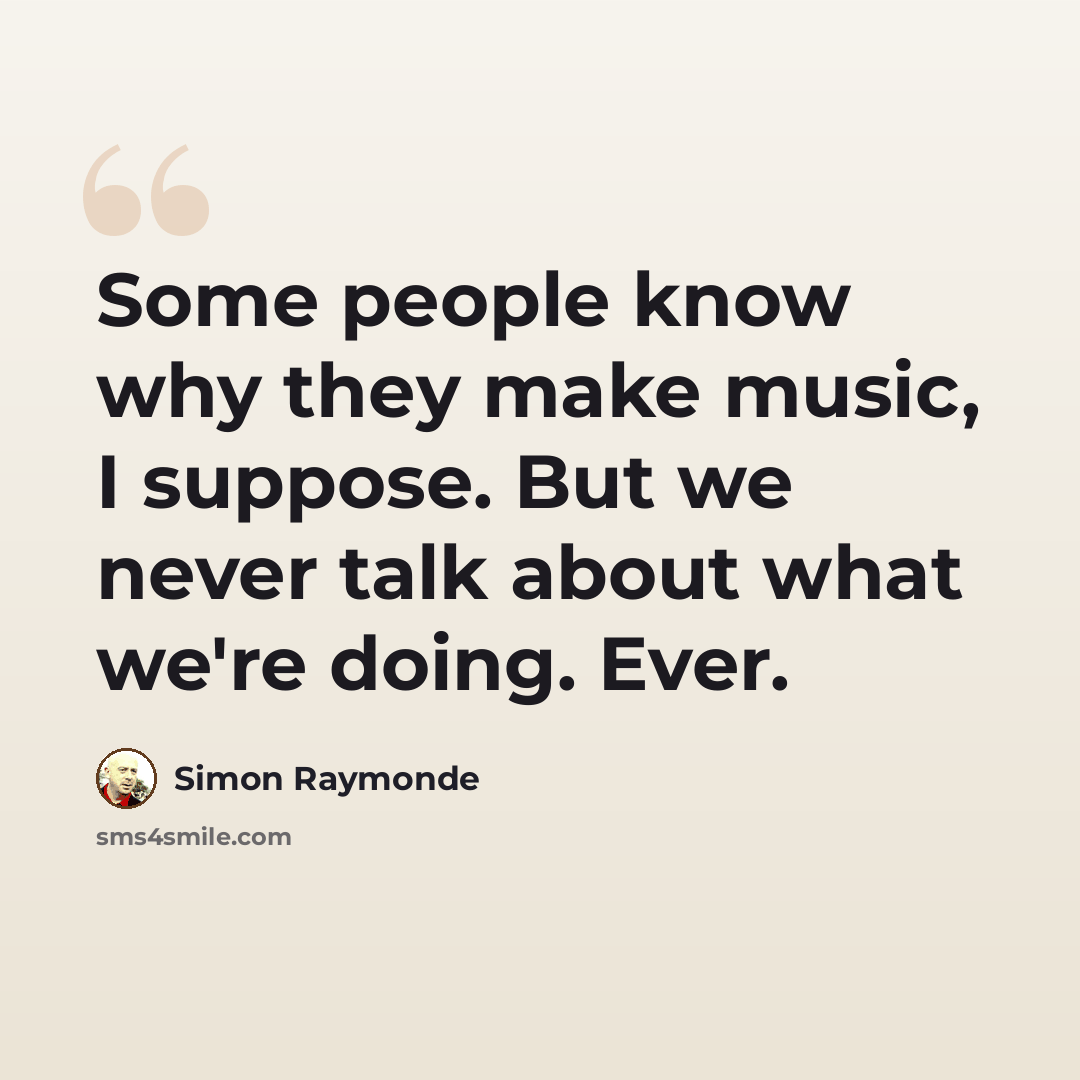 “Some people know why they make music, I suppose. But we never talk about what we're doing. Ever.” quote by Simon Raymonde