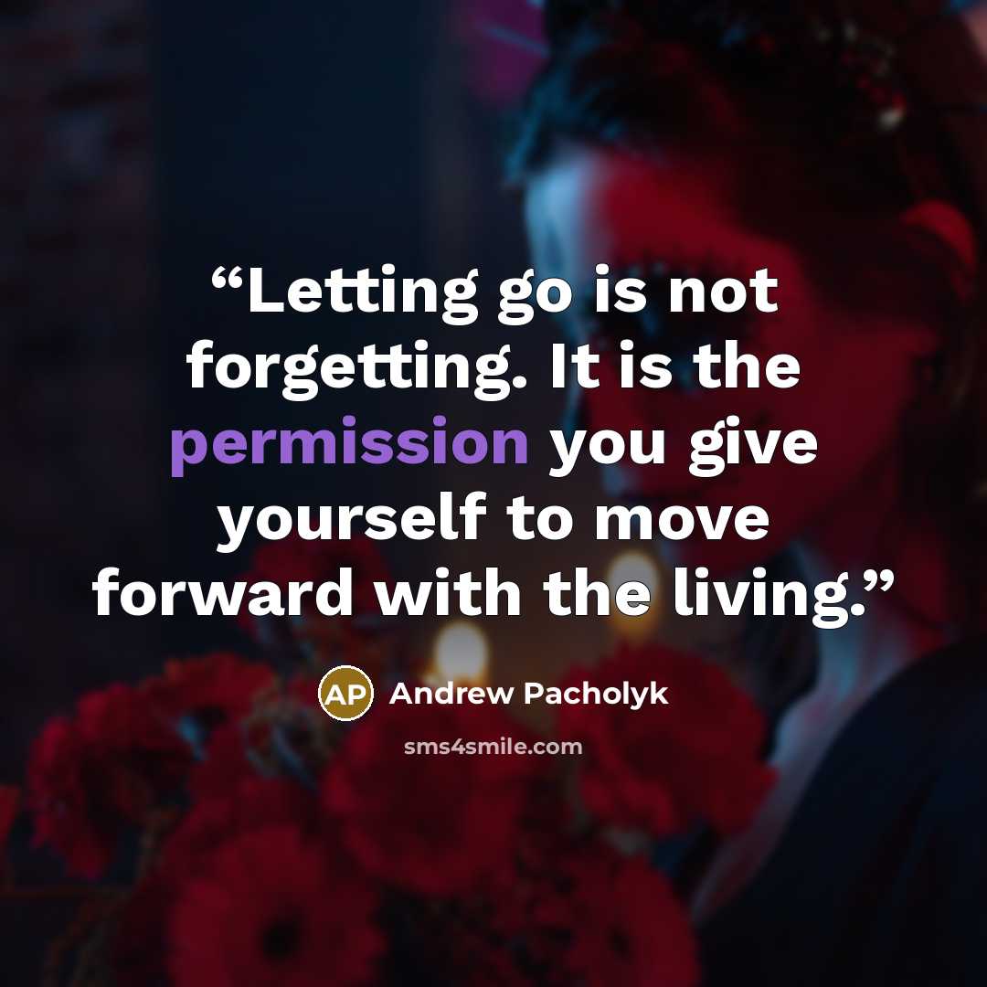 “Letting go is not forgetting. It is the permission you give yourself to move forward with the living.” quote by Andrew Pacholyk