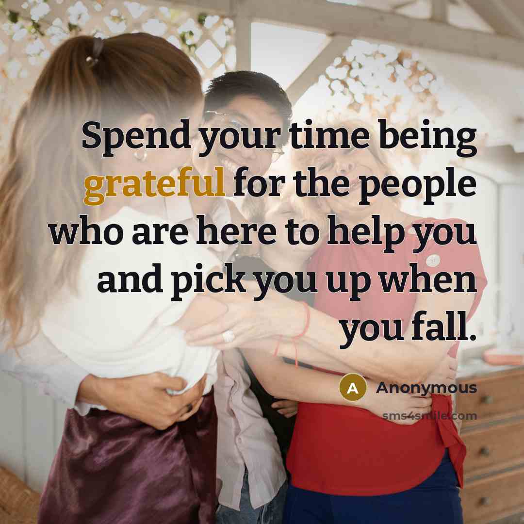 “Spend your time being grateful for the people who are here to help you and pick you up when you fall.” quote by Anonymous