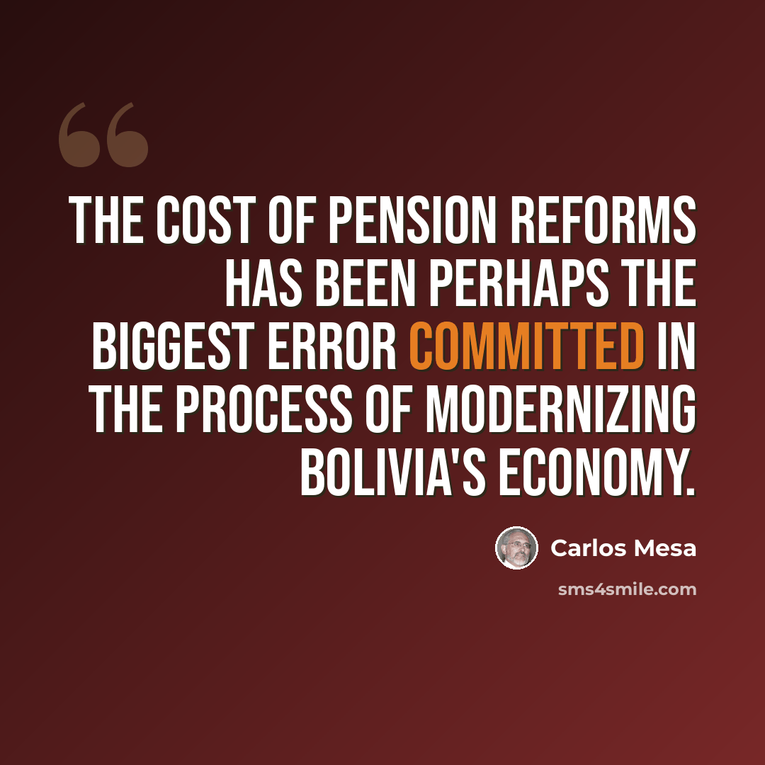 “The cost of pension reforms has been perhaps the biggest error committed in the process of modernizing Bolivia's economy.” quote by Carlos Mesa