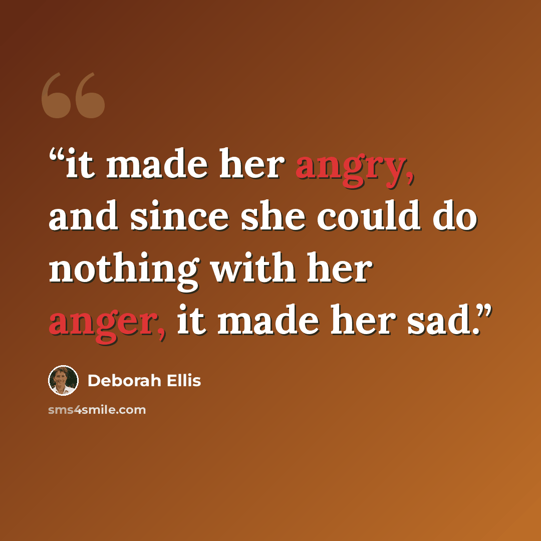 “it made her angry, and since she could do nothing with her anger, it made her sad.” quote by Deborah Ellis