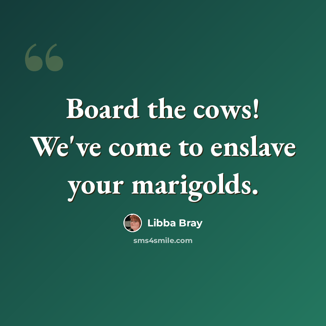 “Board the cows! We've come to enslave your marigolds.” quote by Libba Bray