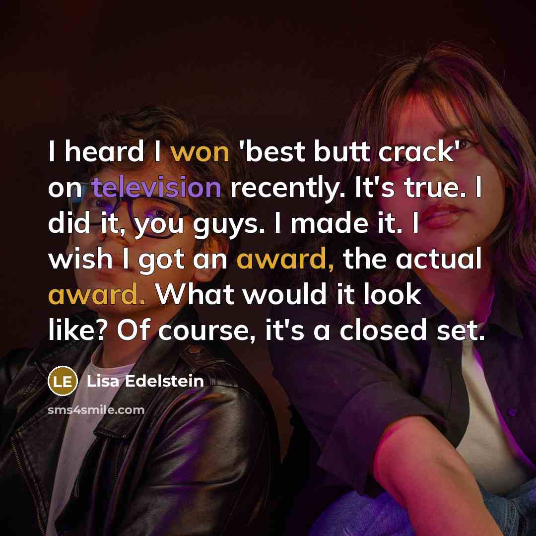 “I heard I won 'best butt crack' on television recently. It's true. I did it, you guys. I made it. I wish I got an award, the actual award. What would it look like? Of course, it's a closed set.” quote by Lisa Edelstein