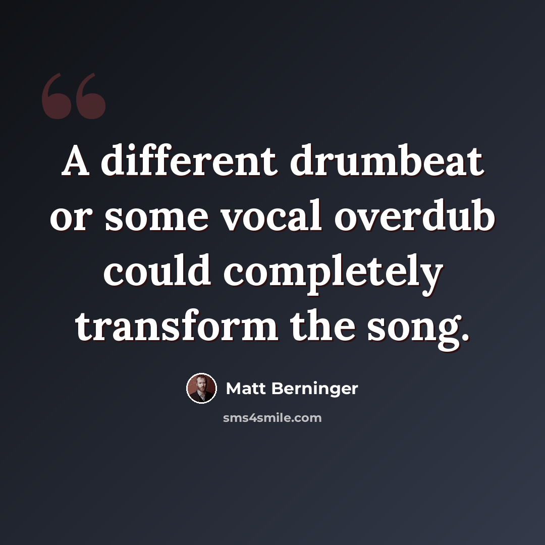“A different drumbeat or some vocal overdub could completely transform the song.” quote by Matt Berninger