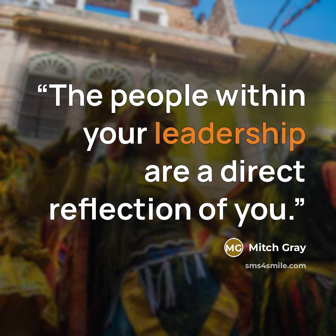 “The people within your leadership are a direct reflection of you.” quote by Mitch Gray