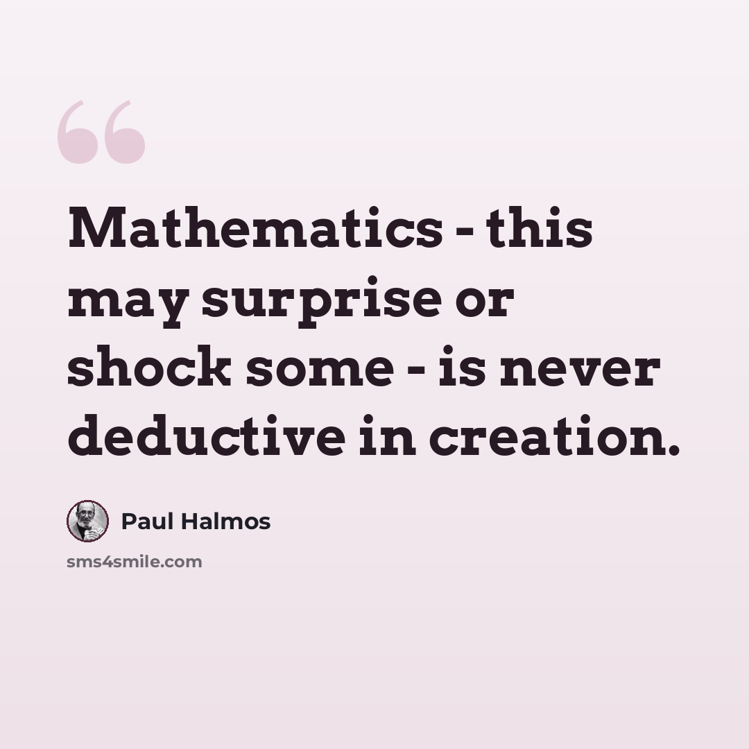 “Mathematics - this may surprise or shock some - is never deductive in creation.” quote by Paul Halmos