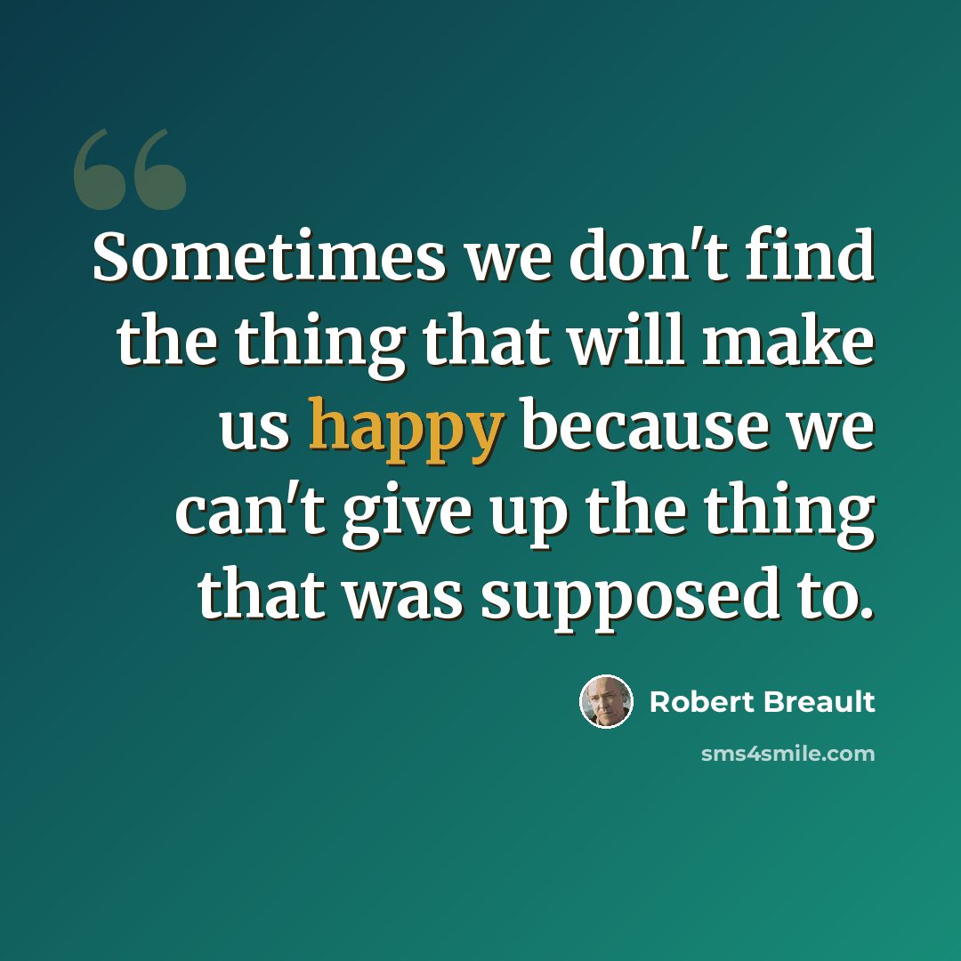 “Sometimes we don't find the thing that will make us happy because we can't give up the thing that was supposed to.” quote by Robert Breault