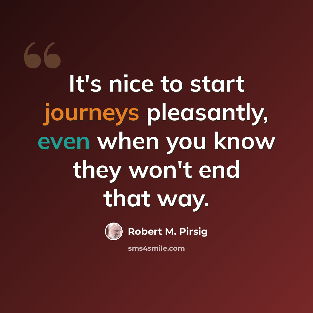 “It's nice to start journeys pleasantly, even when you know they won't end that way.” quote by Robert M. Pirsig