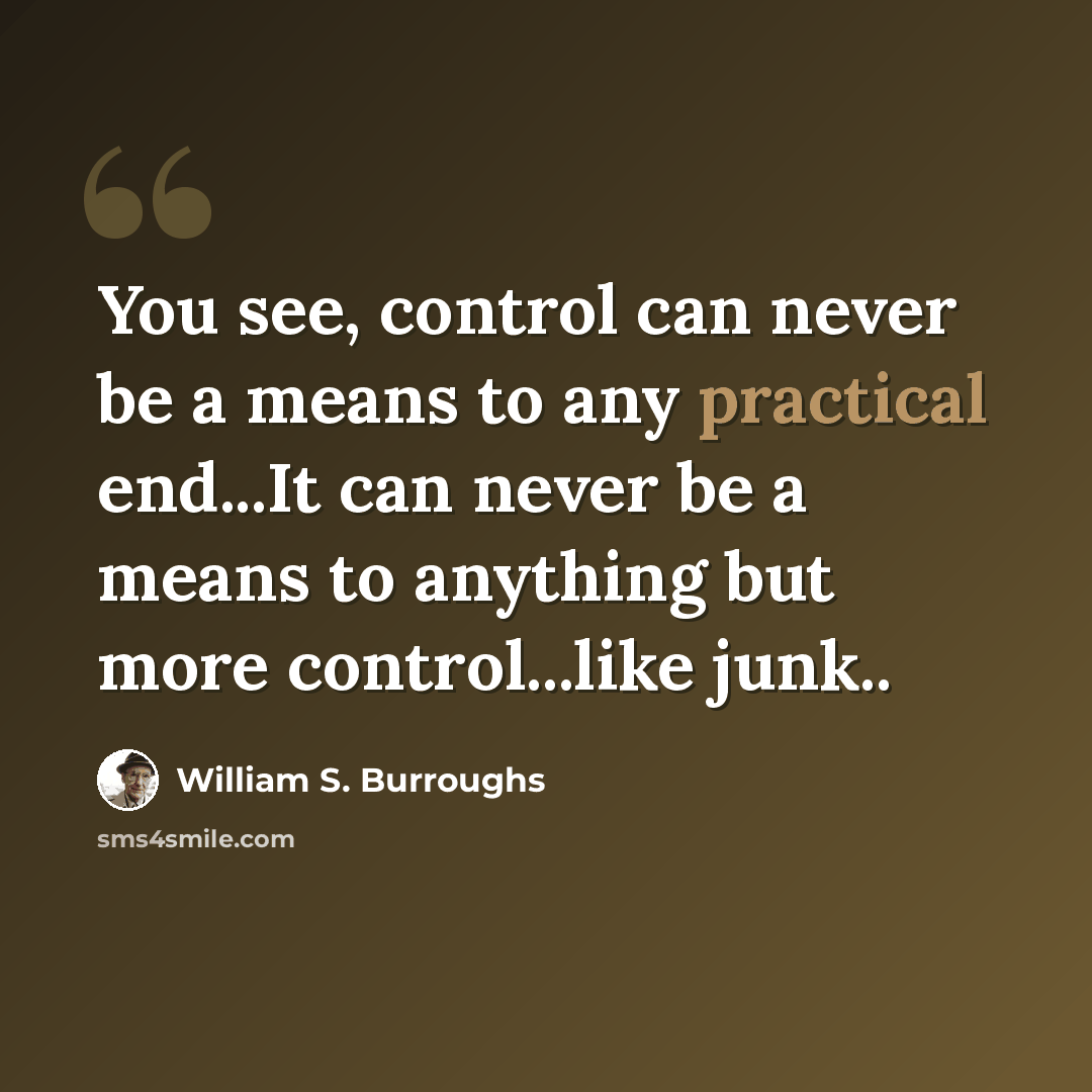 “You see, control can never be a means to any practical end...It can never be a means to anything but more control...like junk..” quote by William S. Burroughs