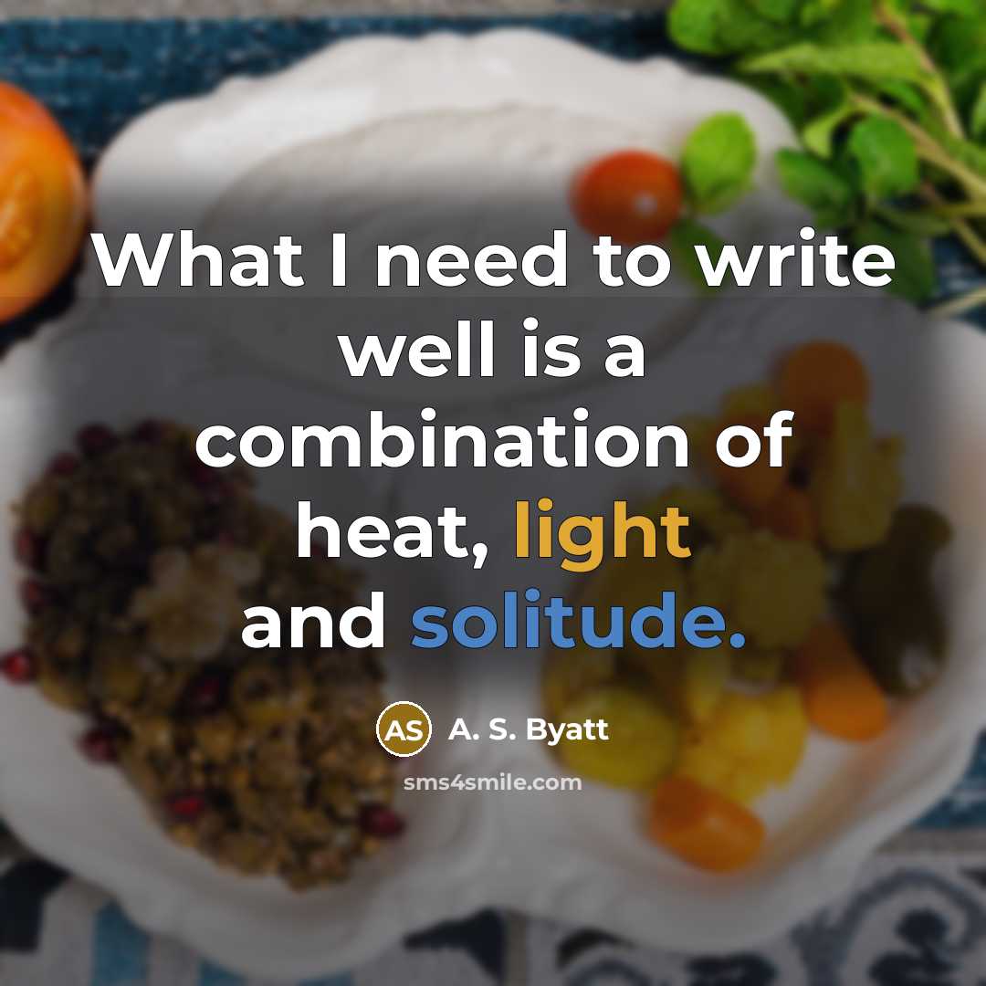“What I need to write well is a combination of heat, light and solitude.” quote by A. S. Byatt