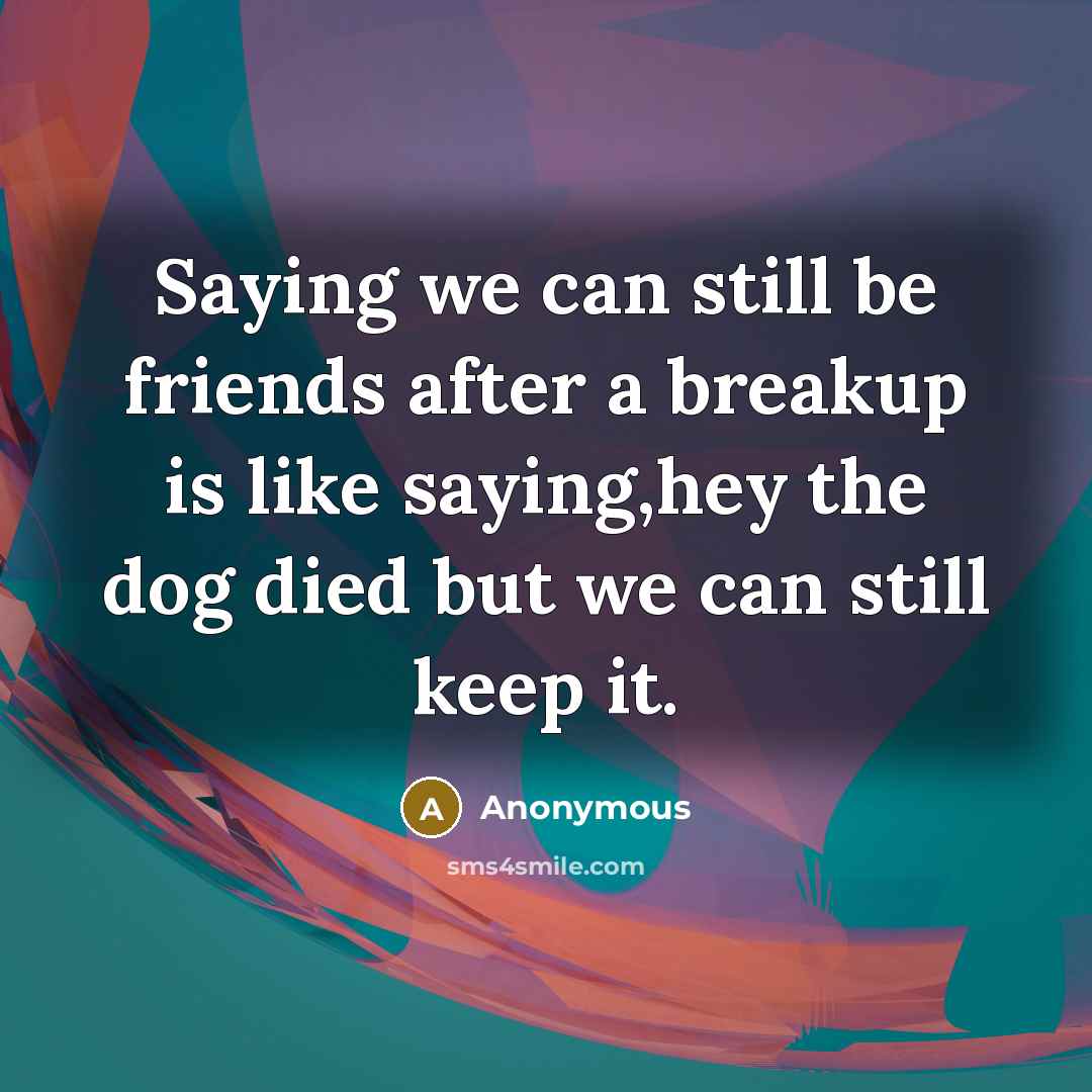“Saying we can still be friends after a breakup is like saying,hey the dog died but we can still keep it.” quote by Anonymous
