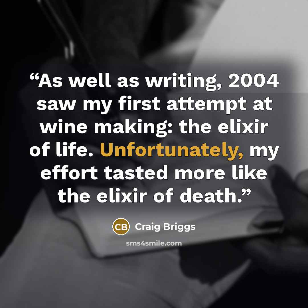 “As well as writing, 2004 saw my first attempt at wine making: the elixir of life. Unfortunately, my effort tasted more like the elixir of death.” quote by Craig Briggs