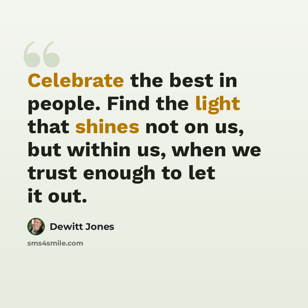 “Celebrate the best in people. Find the light that shines not on us, but within us, when we trust enough to let it out.” quote by Dewitt Jones