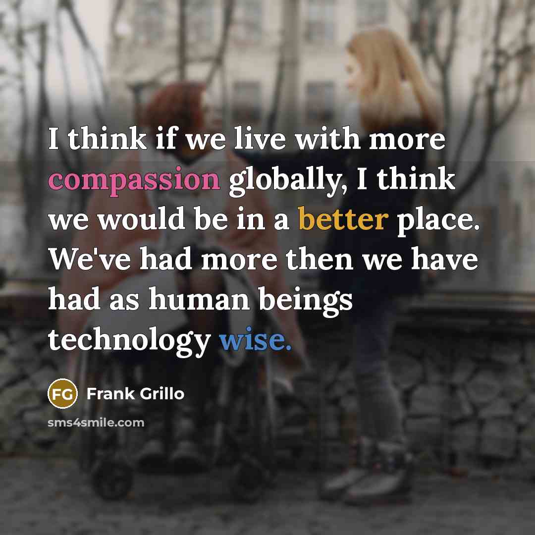“I think if we live with more compassion globally, I think we would be in a better place. We've had more then we have had as human beings technology wise.” quote by Frank Grillo