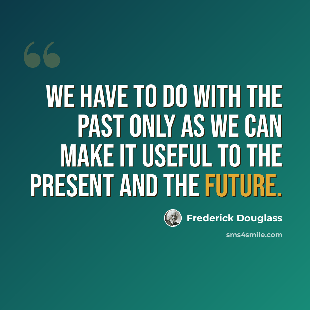 “We have to do with the past only as we can make it useful to the present and the future.” quote by Frederick Douglass