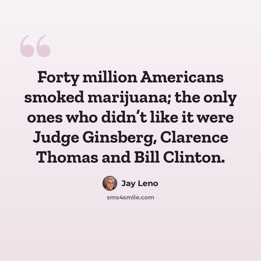 “Forty million Americans smoked marijuana; the only ones who didn’t like it were Judge Ginsberg, Clarence Thomas and Bill Clinton.” quote by Jay Leno