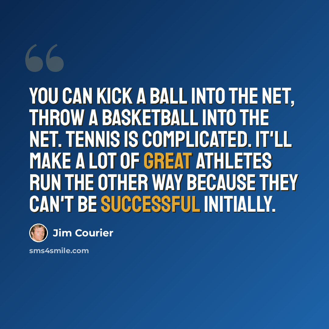 “You can kick a ball into the net, throw a basketball into the net. Tennis is complicated. It'll make a lot of great athletes run the other way because they can't be successful initially.” quote by Jim Courier