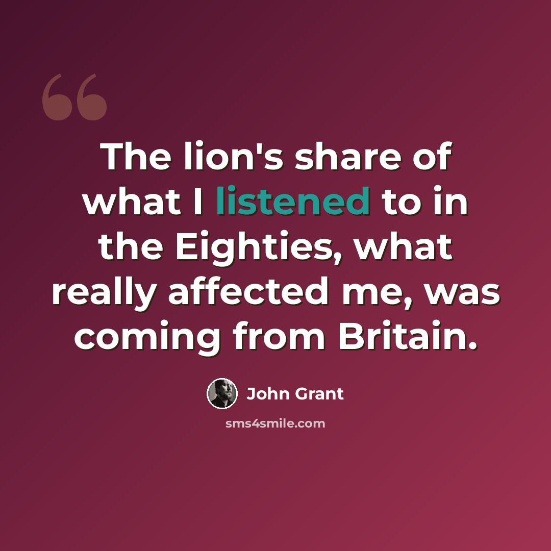 “The lion's share of what I listened to in the Eighties, what really affected me, was coming from Britain.” quote by John Grant