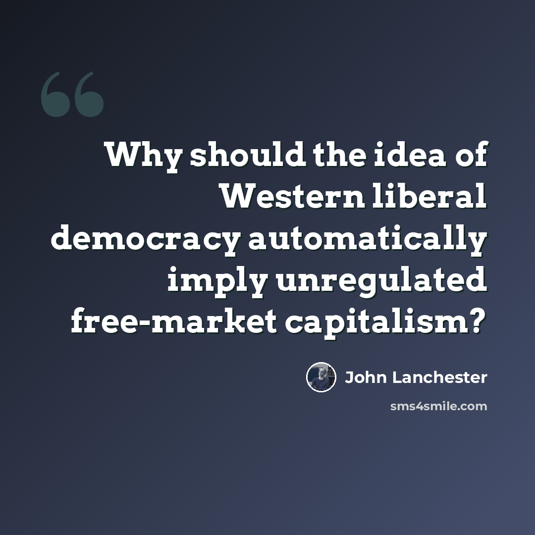 “Why should the idea of Western liberal democracy automatically imply unregulated free-market capitalism?” quote by John Lanchester