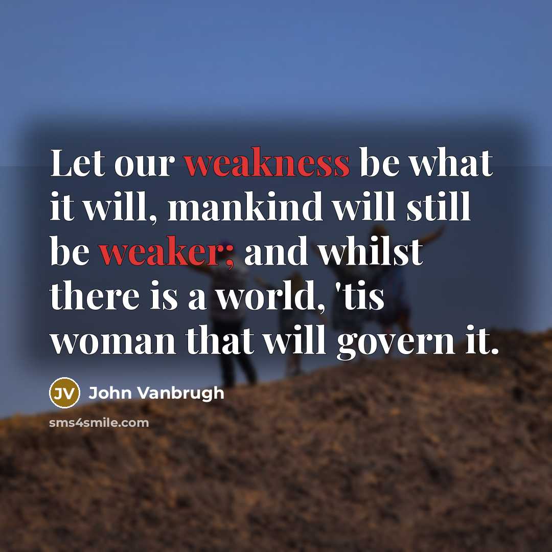 “Let our weakness be what it will, mankind will still be weaker; and whilst there is a world, 'tis woman that will govern it.” quote by John Vanbrugh
