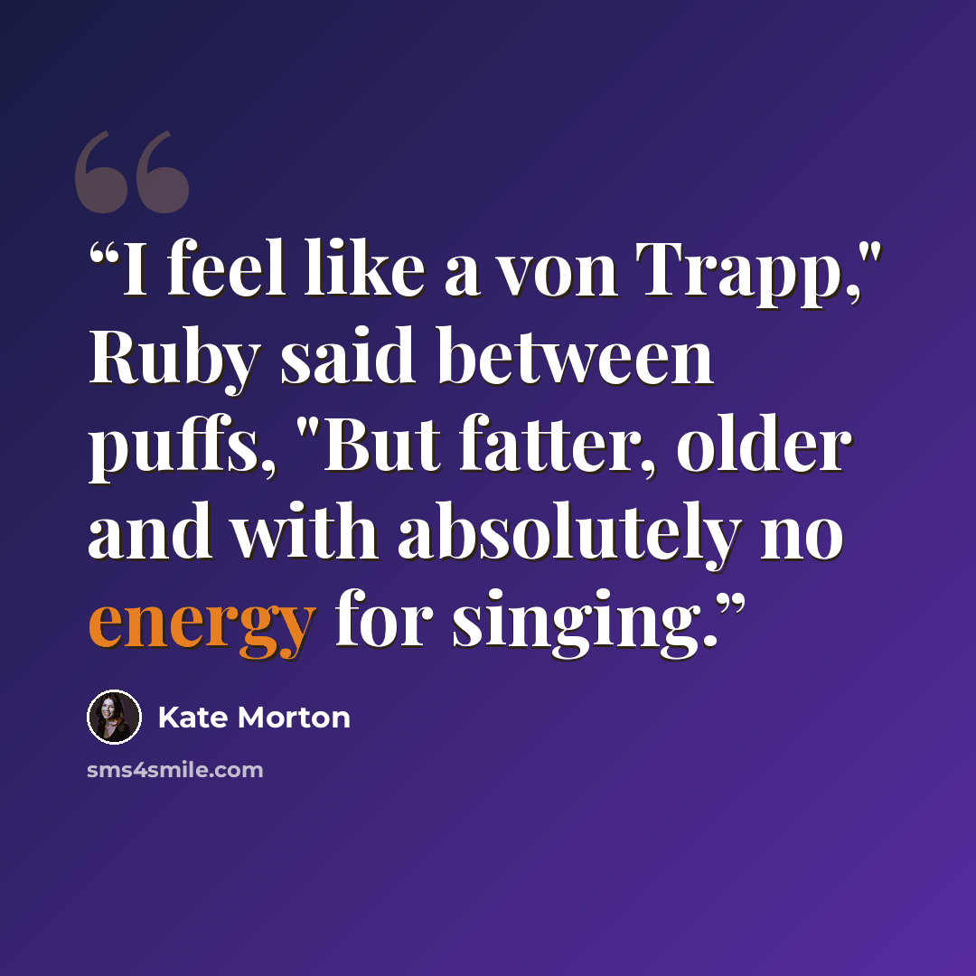 “I feel like a von Trapp," Ruby said between puffs, "But fatter, older and with absolutely no energy for singing.” quote by Kate Morton