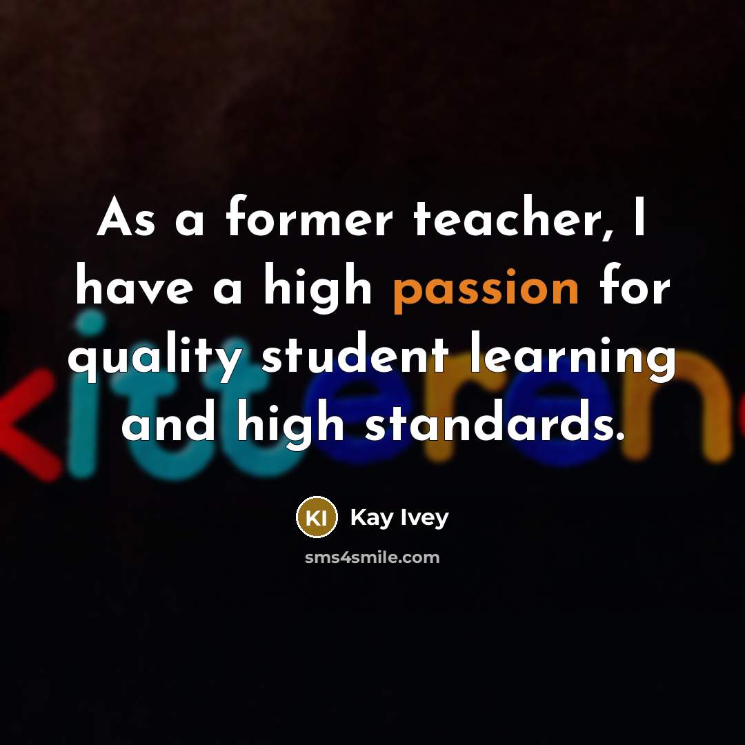 “As a former teacher, I have a high passion for quality student learning and high standards.” quote by Kay Ivey