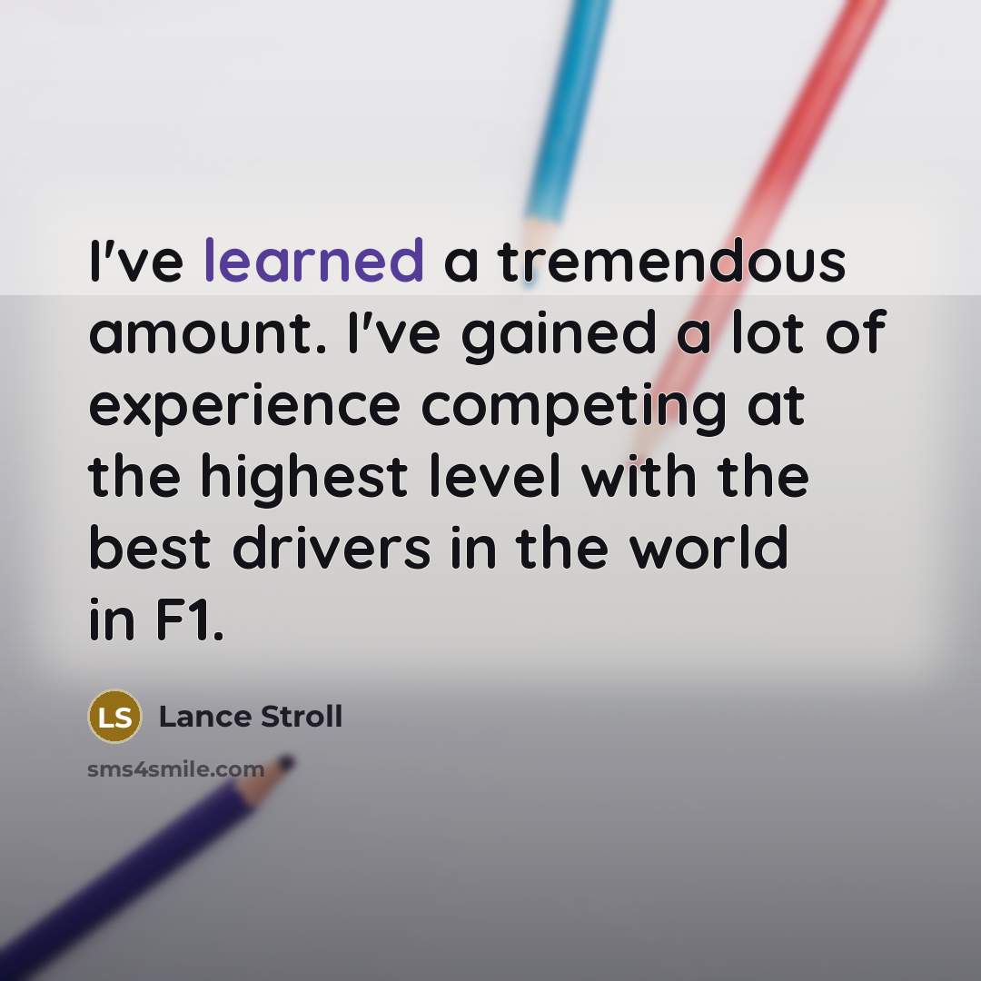 “I've learned a tremendous amount. I've gained a lot of experience competing at the highest level with the best drivers in the world in F1.” quote by Lance Stroll
