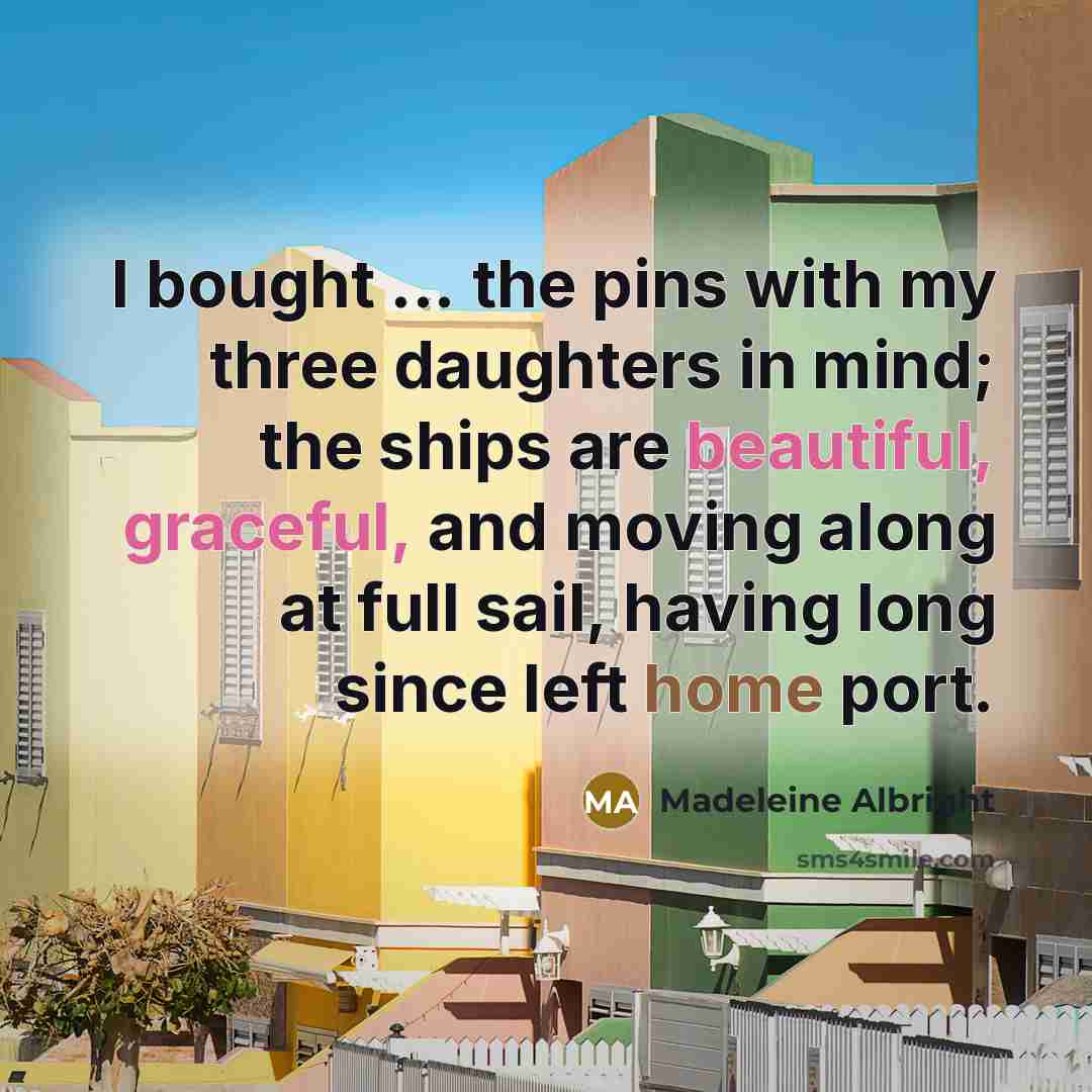 “I bought ... the pins with my three daughters in mind; the ships are beautiful, graceful, and moving along at full sail, having long since left home port.” quote by Madeleine Albright