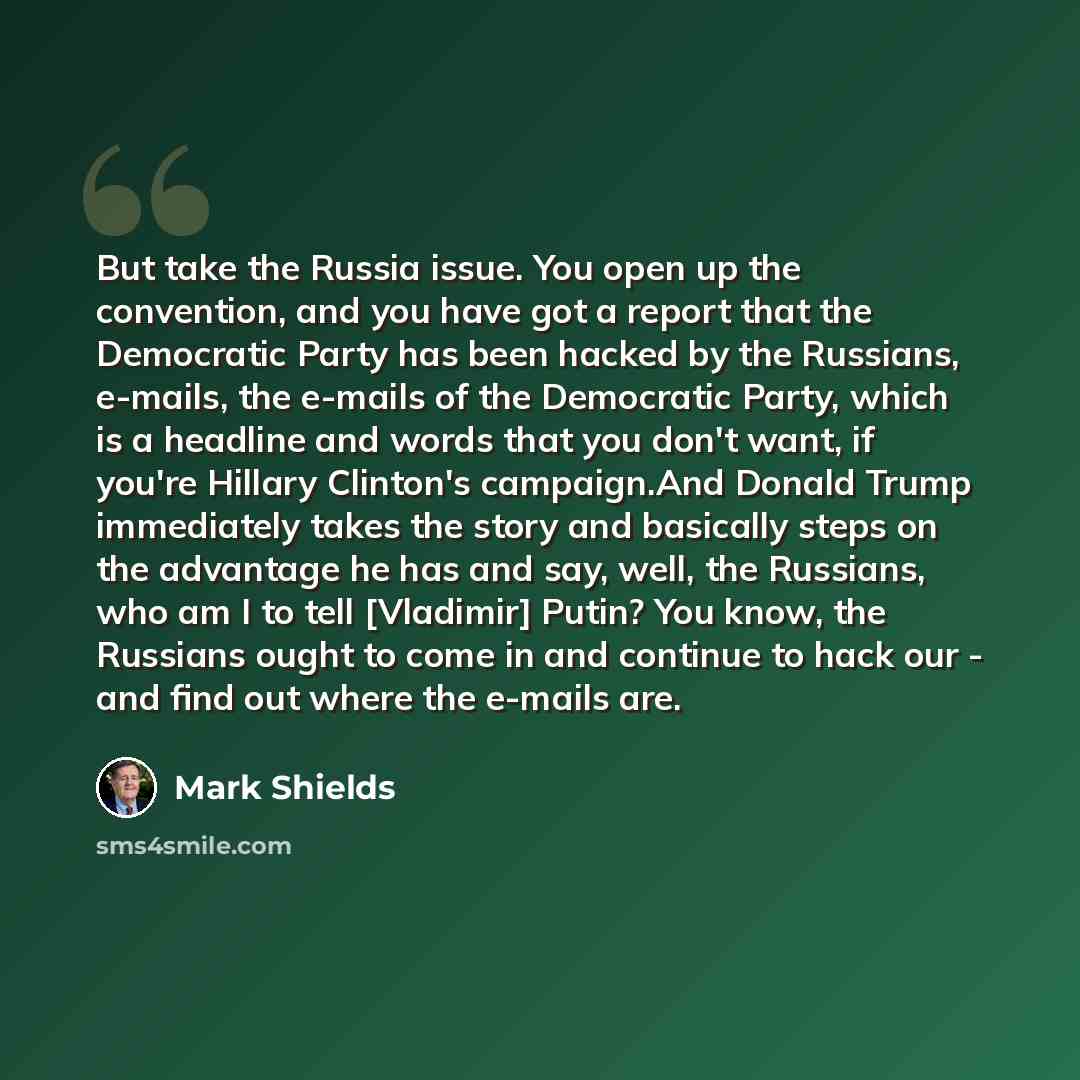 “But take the Russia issue. You open up the convention, and you have got a report that the Democratic Party has been hacked by the Russians, e-mails, the e-mails of the Democratic Party, which is a headline and words that you don't want, if you're Hillary Clinton's campaign.And Donald Trump…” quote by Mark Shields