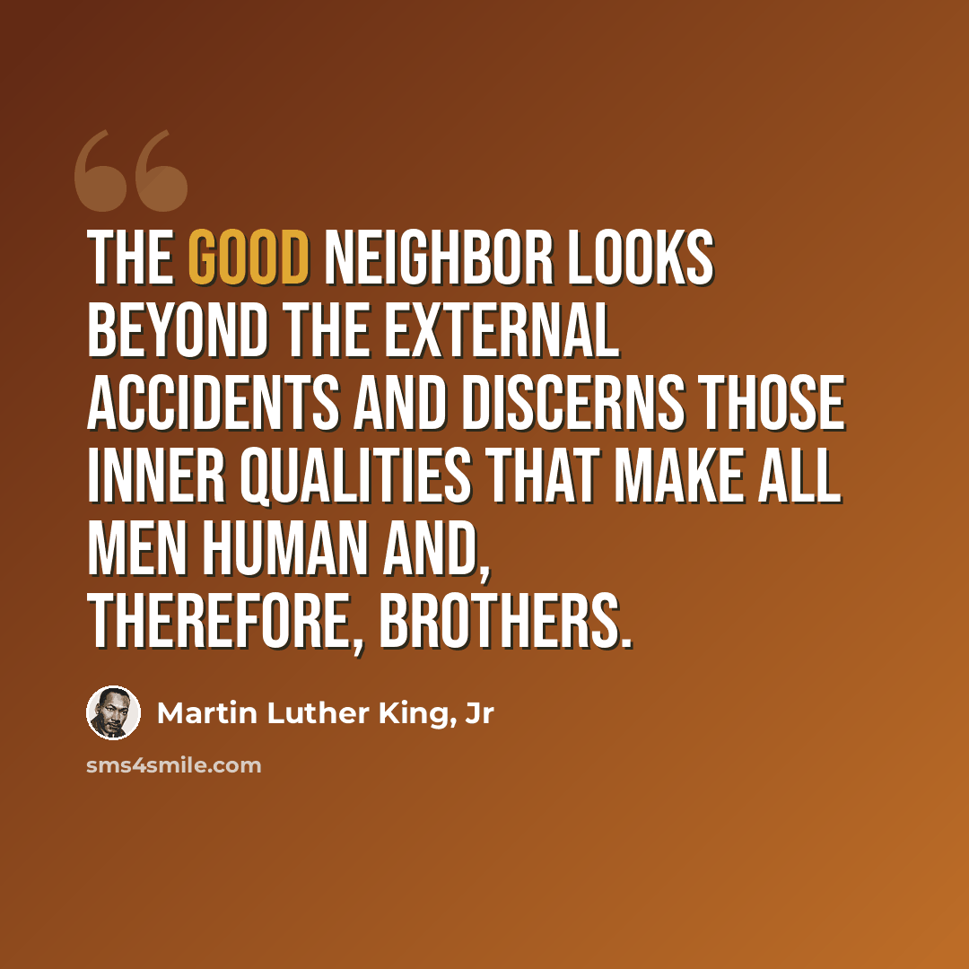“The good neighbor looks beyond the external accidents and discerns those inner qualities that make all men human and, therefore, brothers.” quote by Martin Luther King, Jr