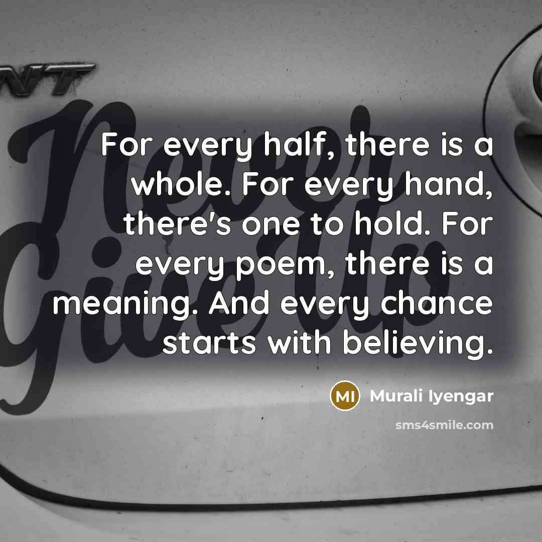 “For every half, there is a whole. For every hand, there's one to hold. For every poem, there is a meaning. And every chance starts with believing.” quote by Murali Iyengar