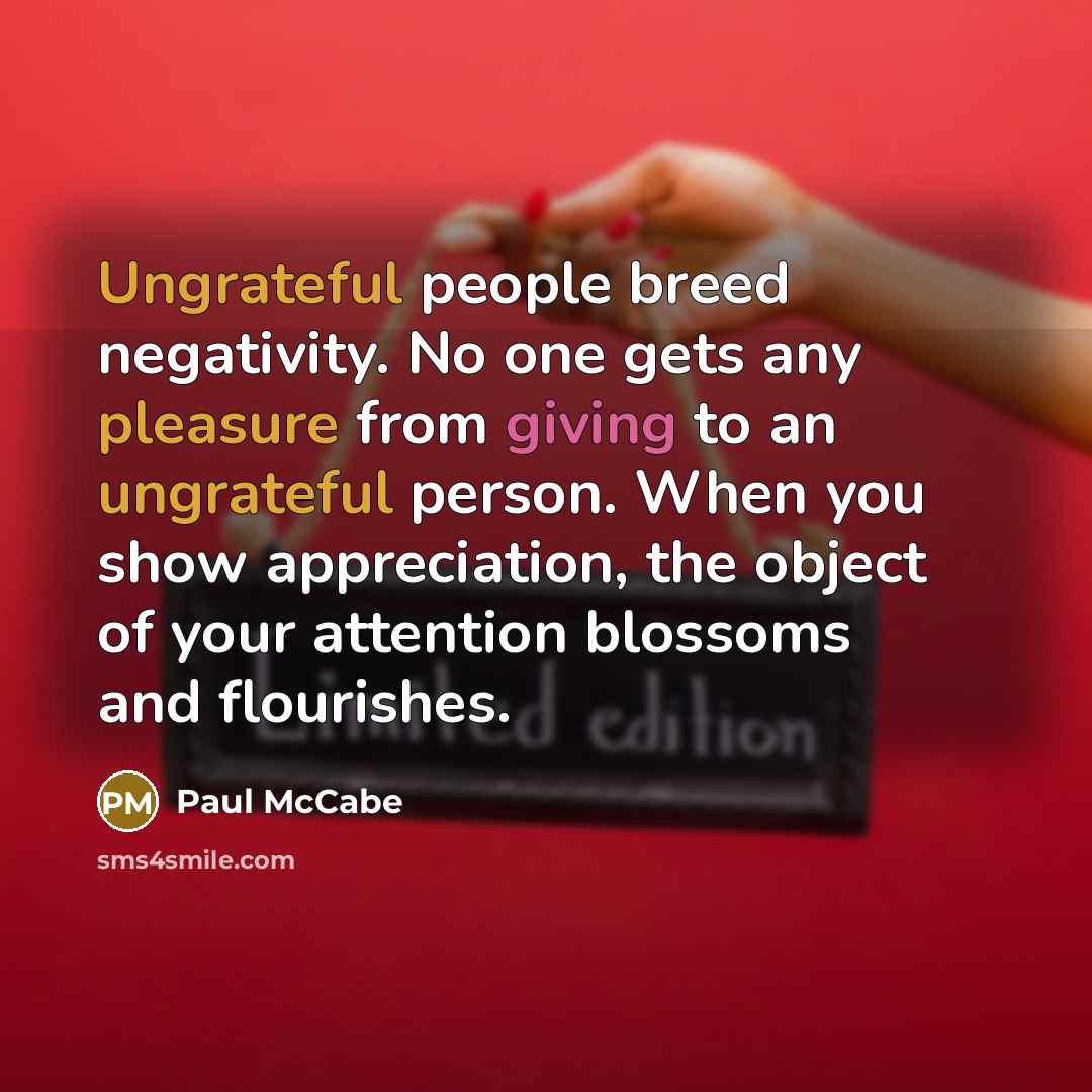 “Ungrateful people breed negativity. No one gets any pleasure from giving to an ungrateful person. When you show appreciation, the object of your attention blossoms and flourishes.” quote by Paul McCabe